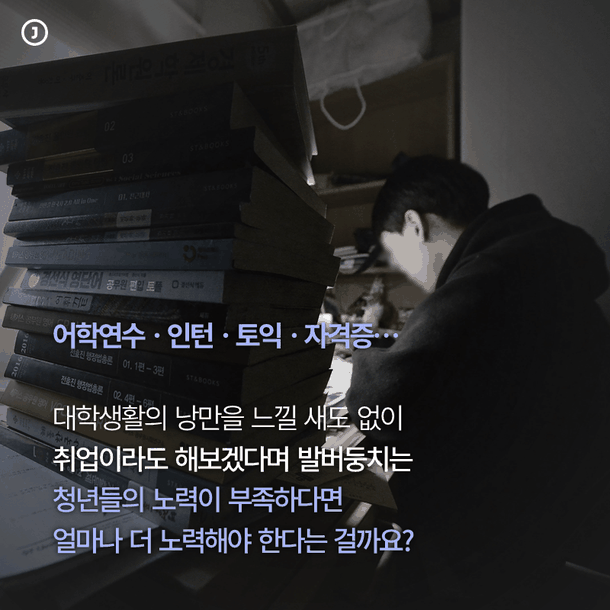 어학연수ㆍ인턴ㆍ토익ㆍ자격증…  대학생활의 낭만을 느낄 새도 없이 취업이라도 해보겠다며 발버둥치는 청년들의 노력이 부족하다면  얼마나 더 노력해야 한다는 걸까요?